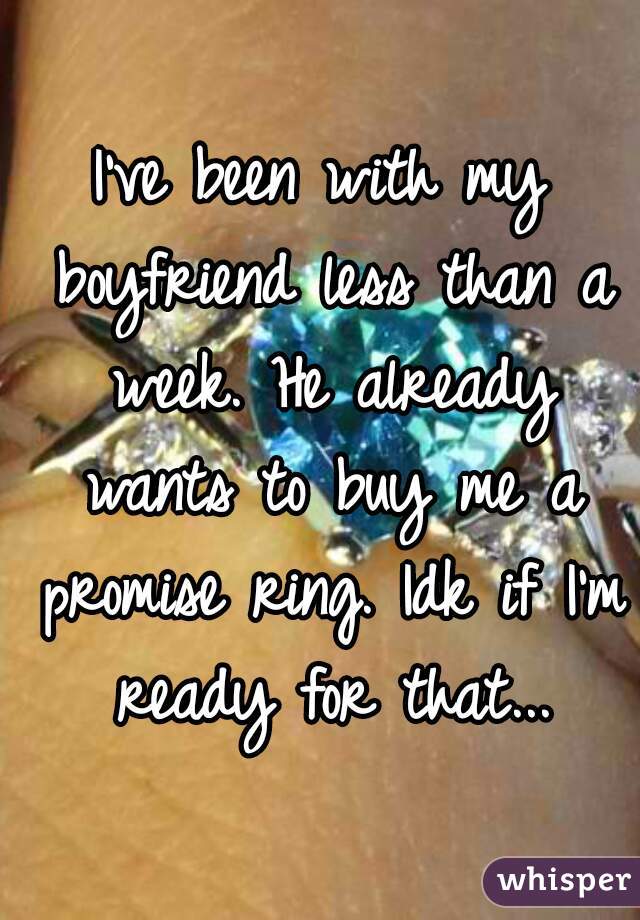I've been with my boyfriend less than a week. He already wants to buy me a promise ring. Idk if I'm ready for that...