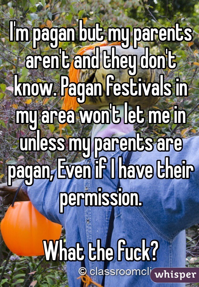 I'm pagan but my parents aren't and they don't know. Pagan festivals in my area won't let me in unless my parents are pagan, Even if I have their permission.

What the fuck?