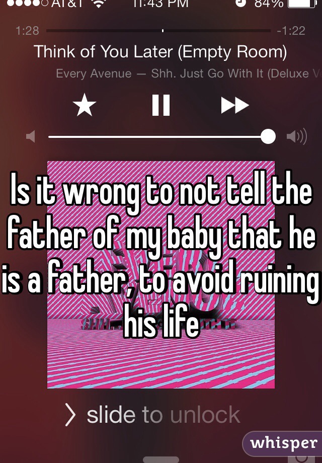 Is it wrong to not tell the father of my baby that he is a father, to avoid ruining his life 