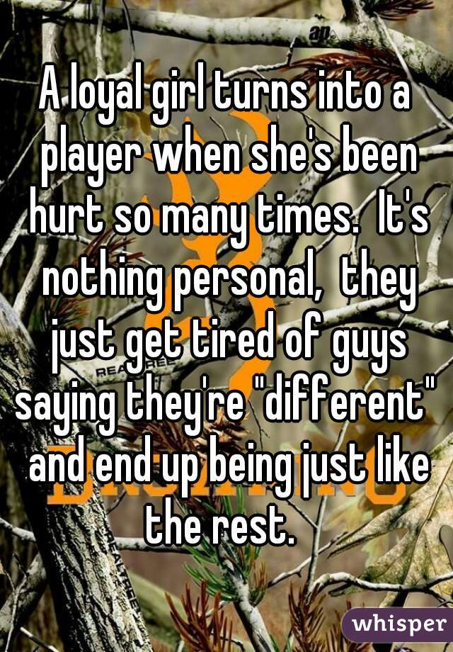 A loyal girl turns into a player when she's been hurt so many times.  It's nothing personal,  they just get tired of guys saying they're "different"  and end up being just like the rest.  