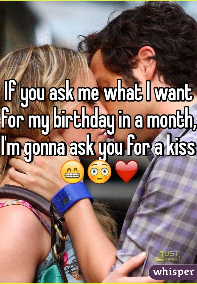 If you ask me what I want for my birthday in a month, I'm gonna ask you for a kiss 😁😳❤️