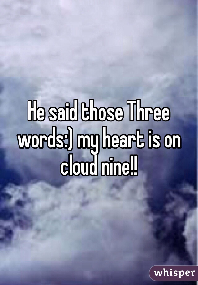 He said those Three words:) my heart is on cloud nine!!