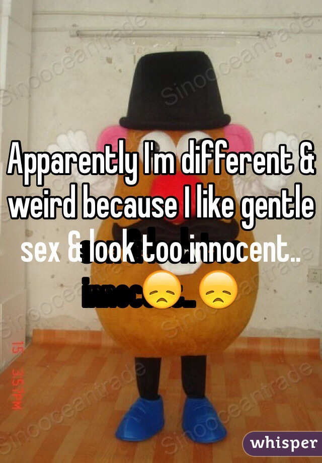 Apparently I'm different & weird because I like gentle sex & look too innocent..😞