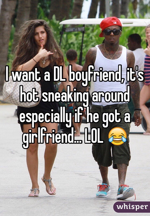 I want a DL boyfriend, it's hot sneaking around especially if he got a girlfriend... LOL 😂