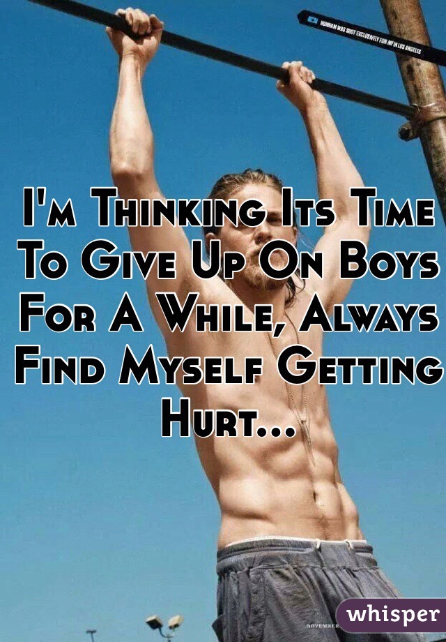 I'm Thinking Its Time To Give Up On Boys For A While, Always Find Myself Getting Hurt...