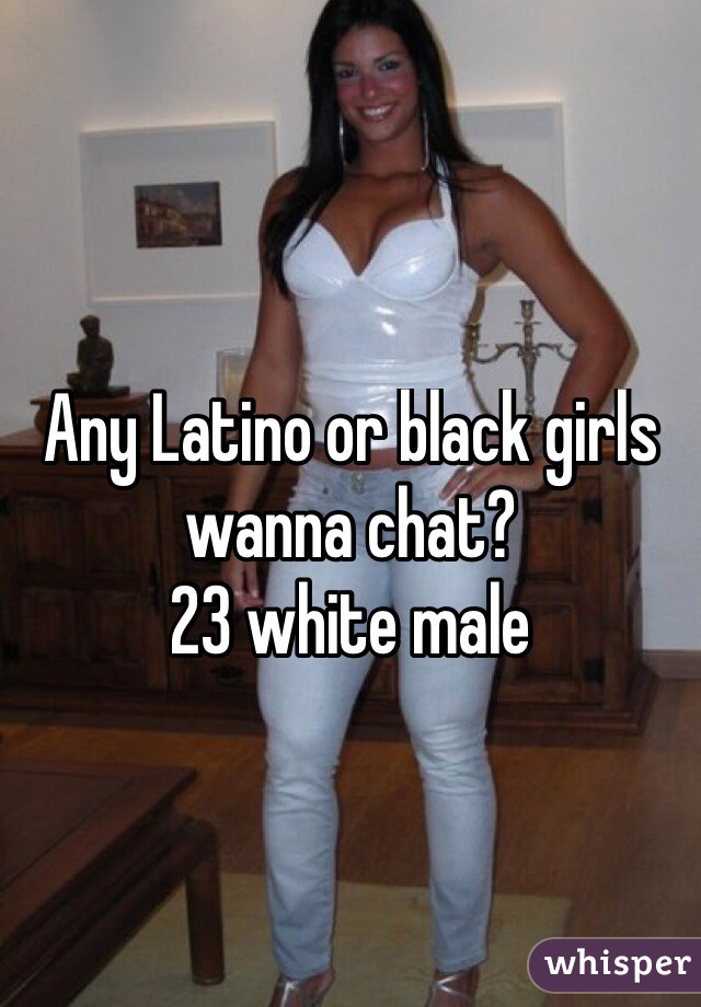 Any Latino or black girls wanna chat?
23 white male
