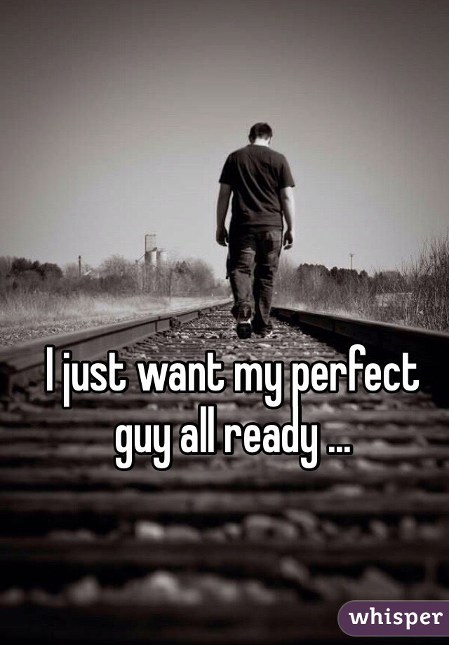 I just want my perfect guy all ready ...