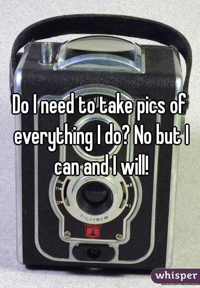 Do I need to take pics of everything I do? No but I can and I will!