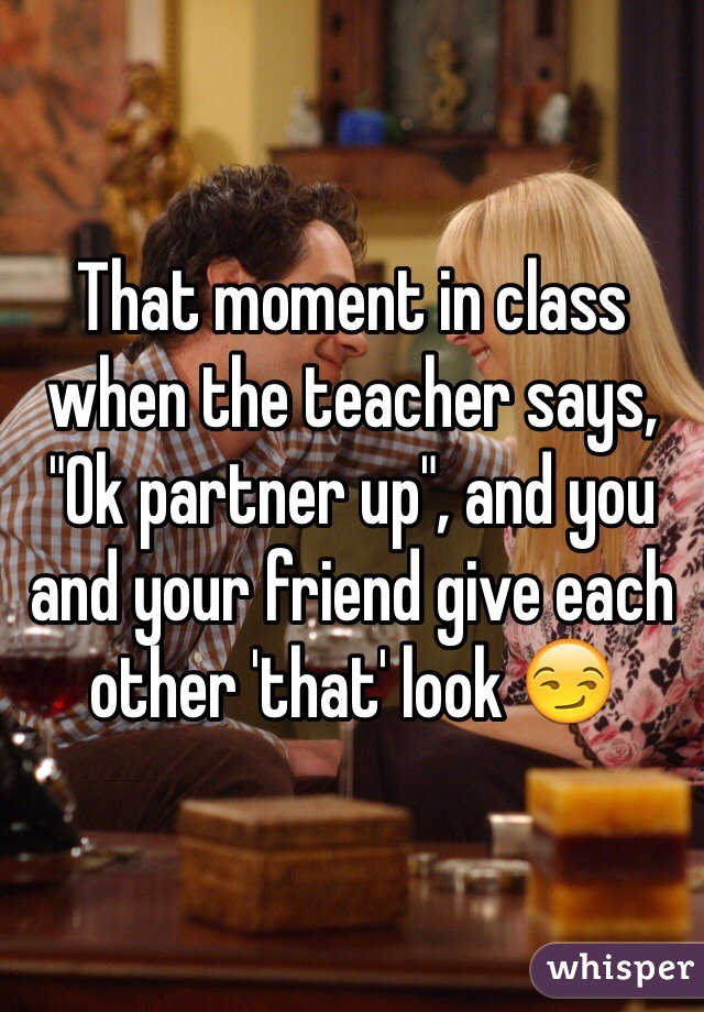 That moment in class when the teacher says, "Ok partner up", and you and your friend give each other 'that' look 😏