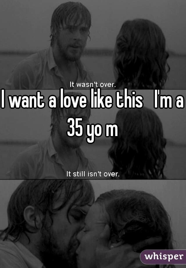 I want a love like this   I'm a 35 yo m 