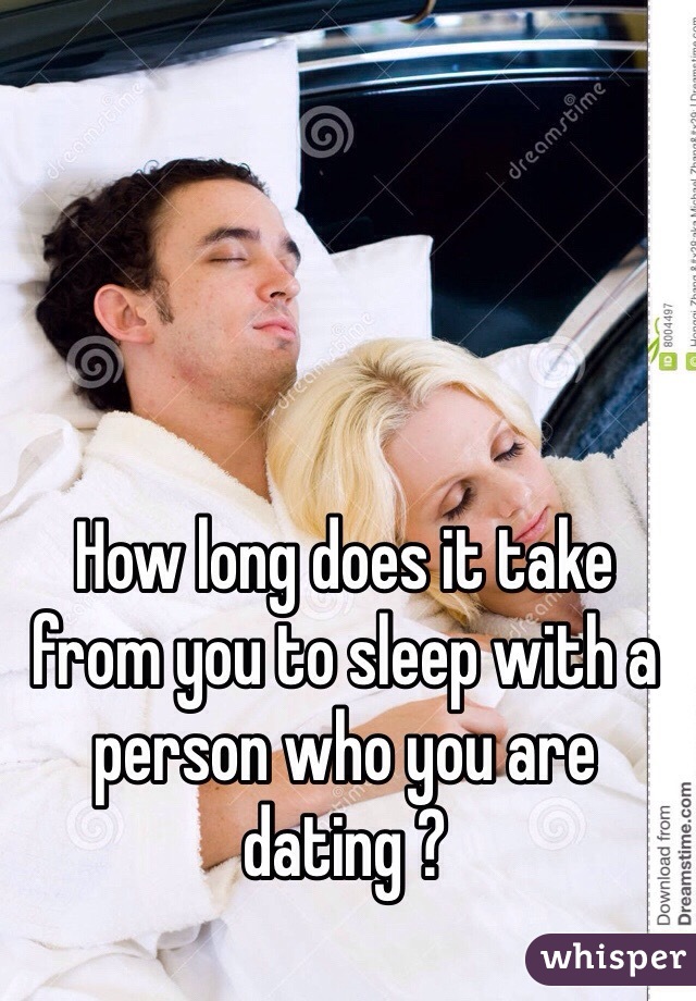 How long does it take from you to sleep with a person who you are dating ? 