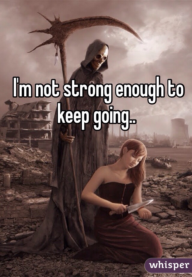  I'm not strong enough to keep going..