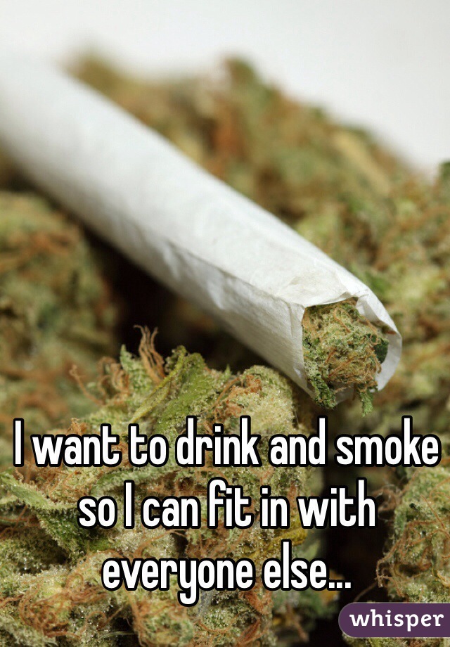 I want to drink and smoke so I can fit in with everyone else...