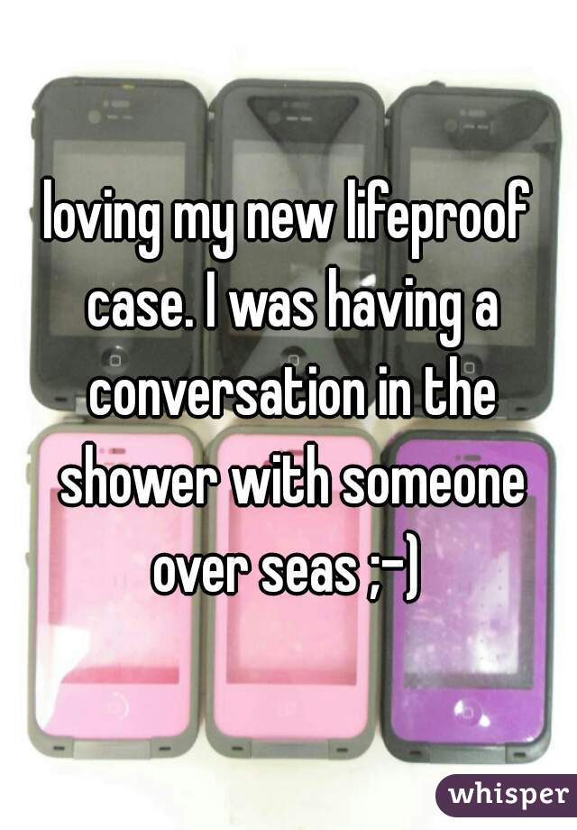 loving my new lifeproof case. I was having a conversation in the shower with someone over seas ;-) 