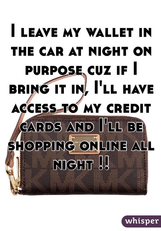 I leave my wallet in the car at night on purpose cuz if I bring it in, I'll have access to my credit cards and I'll be shopping online all night !! 