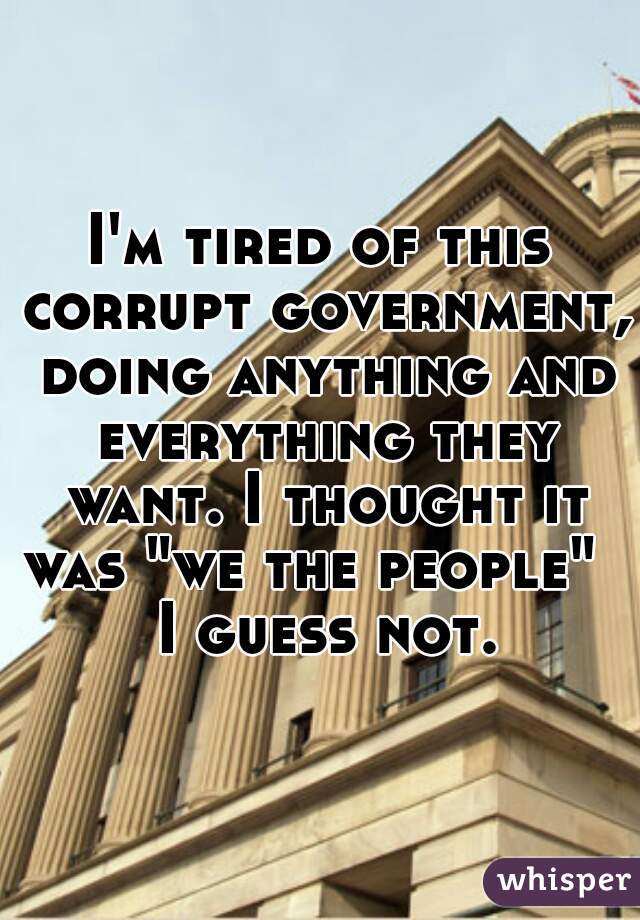 I'm tired of this corrupt government, doing anything and everything they want. I thought it was "we the people"    I guess not. 