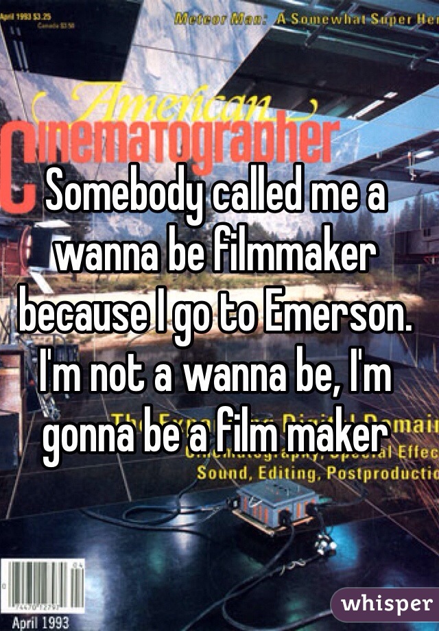 Somebody called me a wanna be filmmaker because I go to Emerson. I'm not a wanna be, I'm gonna be a film maker 