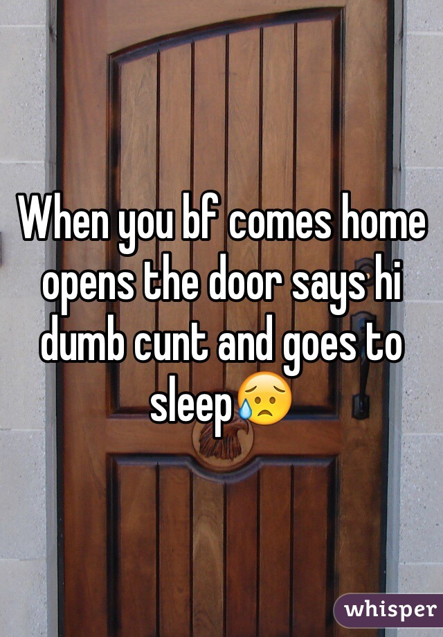When you bf comes home opens the door says hi dumb cunt and goes to sleep😥