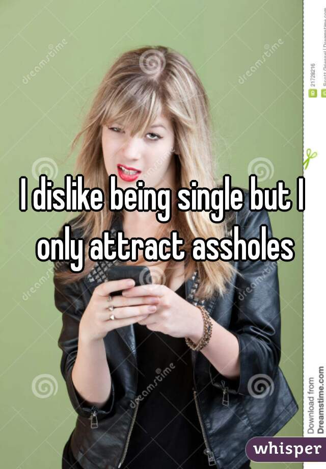 I dislike being single but I only attract assholes