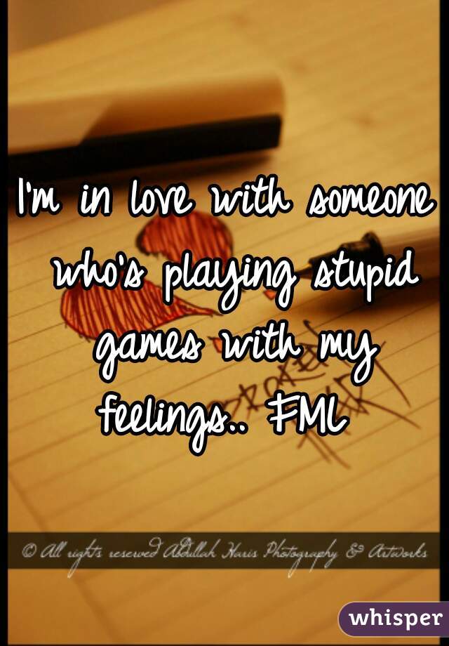I'm in love with someone who's playing stupid games with my feelings.. FML 