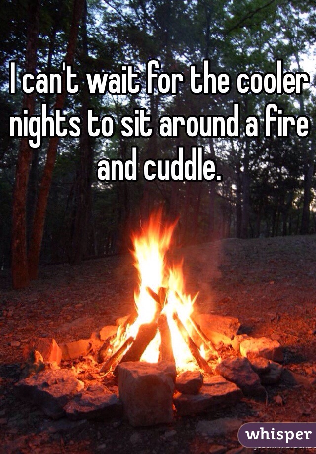 I can't wait for the cooler nights to sit around a fire and cuddle. 