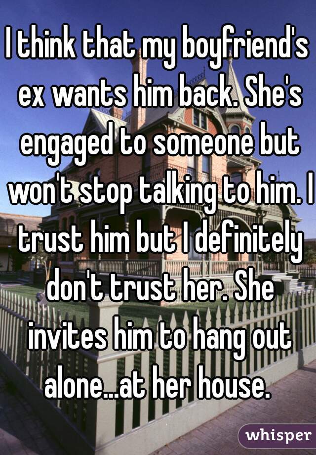 I think that my boyfriend's ex wants him back. She's engaged to someone but won't stop talking to him. I trust him but I definitely don't trust her. She invites him to hang out alone...at her house. 