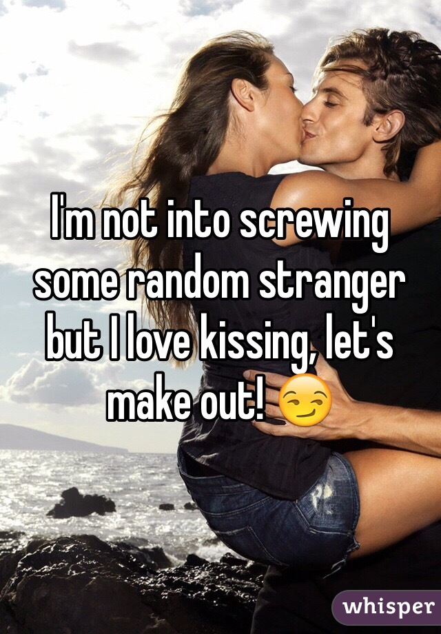 I'm not into screwing some random stranger but I love kissing, let's make out! 😏