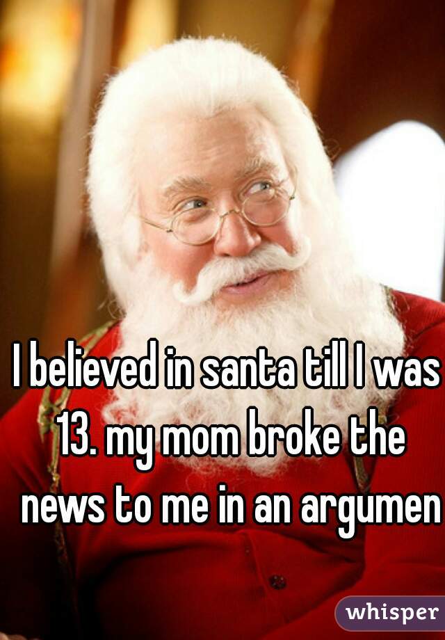 I believed in santa till I was 13. my mom broke the news to me in an argument