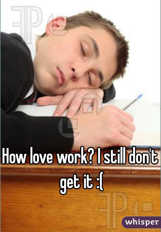 How love work? I still don't get it :(
