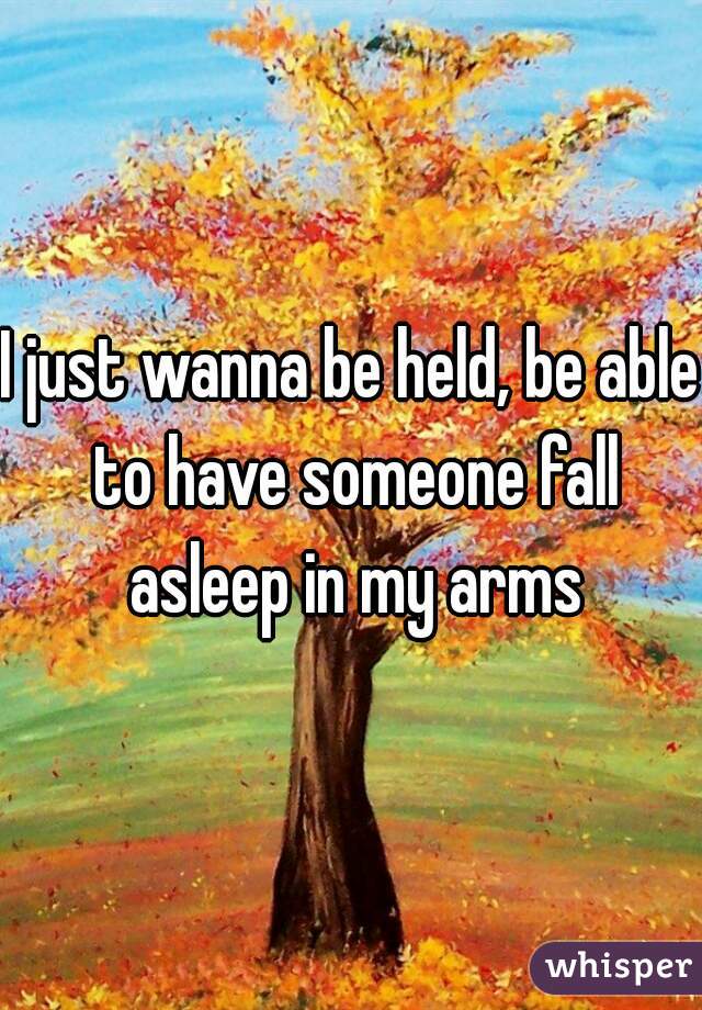I just wanna be held, be able to have someone fall asleep in my arms
