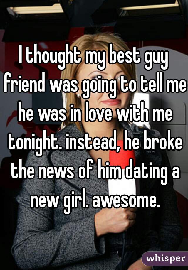 I thought my best guy friend was going to tell me he was in love with me tonight. instead, he broke the news of him dating a new girl. awesome.