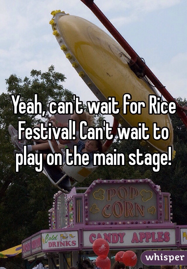 Yeah, can't wait for Rice Festival! Can't wait to play on the main stage!