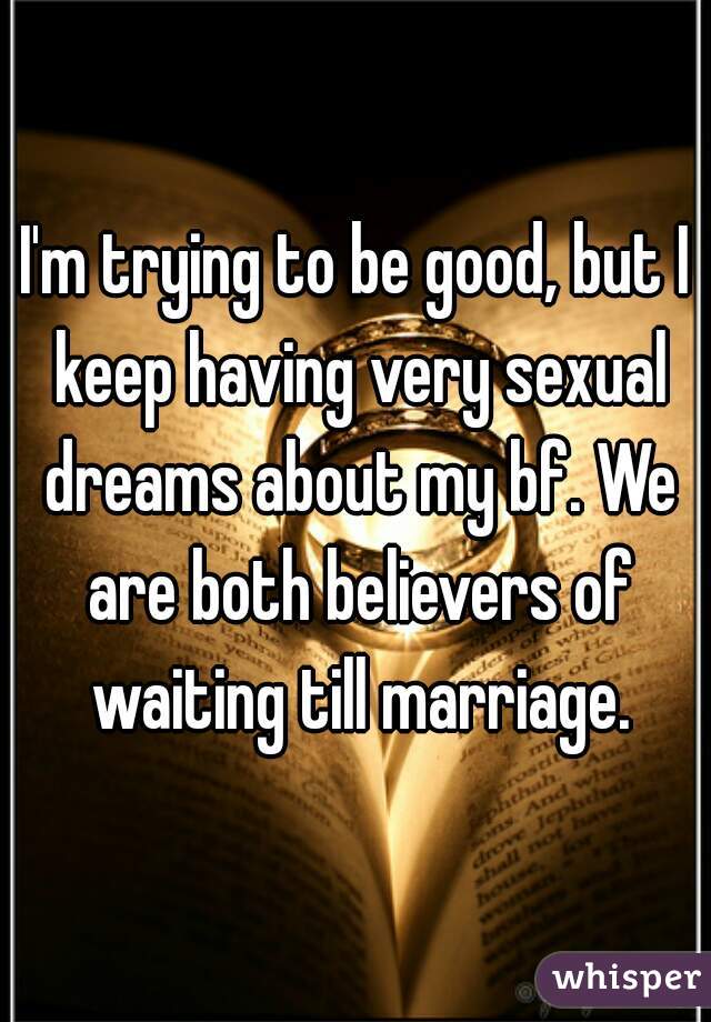 I'm trying to be good, but I keep having very sexual dreams about my bf. We are both believers of waiting till marriage.