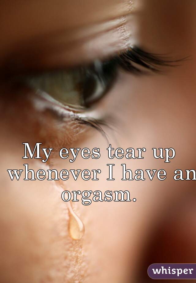 My eyes tear up whenever I have an orgasm. 