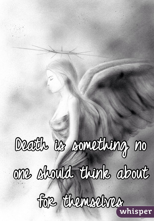 Death is something no one should think about for themselves 
