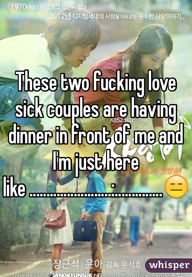 These two fucking love sick couples are having dinner in front of me and I'm just here like ........................:..............😑