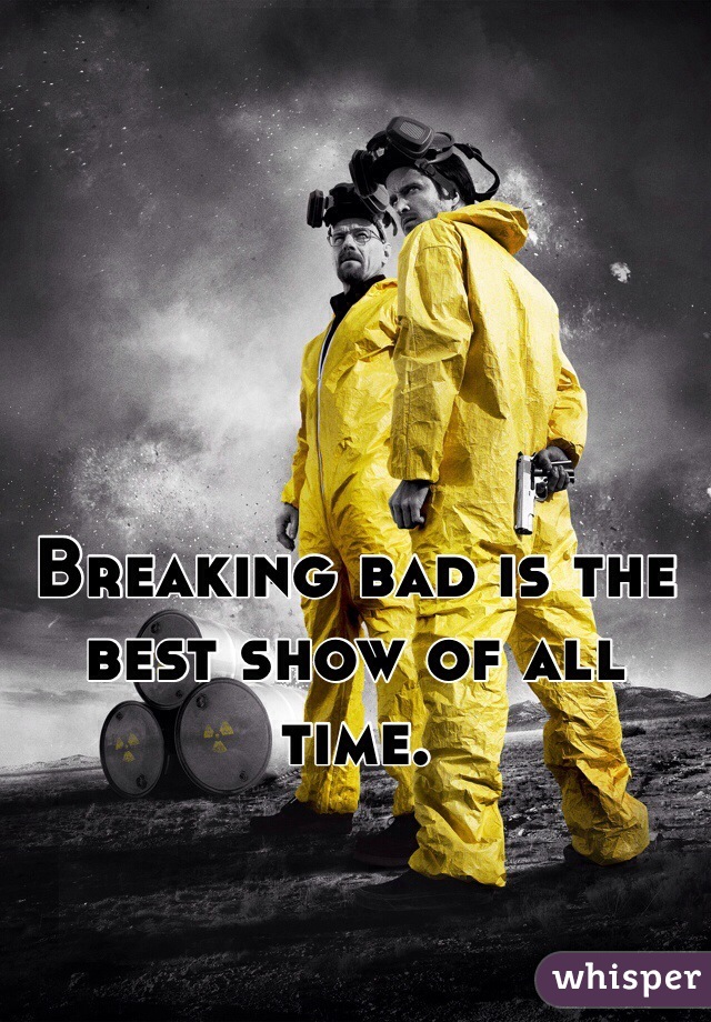 Breaking bad is the best show of all time. 