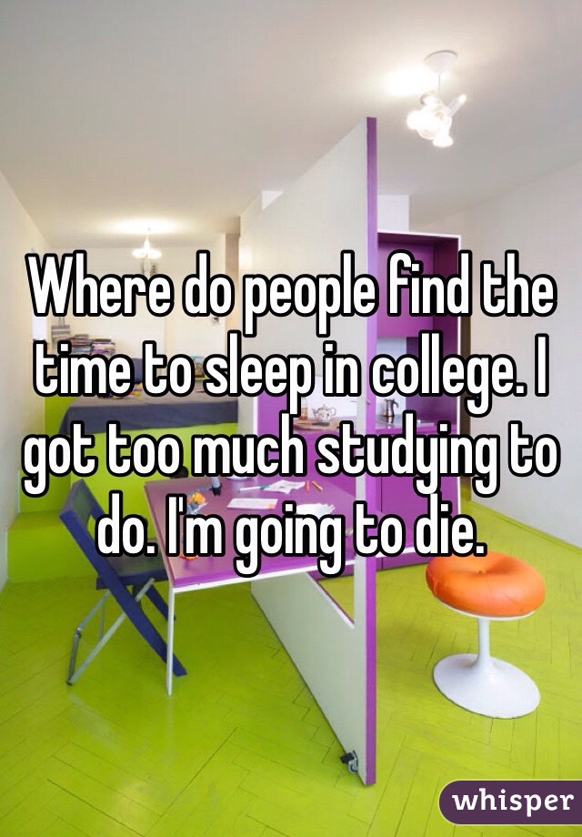 Where do people find the time to sleep in college. I got too much studying to do. I'm going to die. 