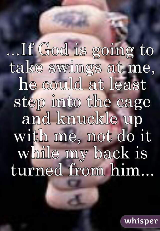 ...If God is going to take swings at me, he could at least step into the cage and knuckle up with me, not do it while my back is turned from him...