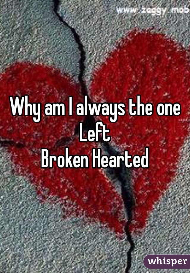 Why am I always the one
Left
Broken Hearted 