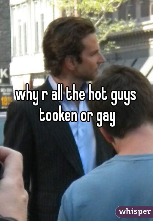 why r all the hot guys tooken or gay