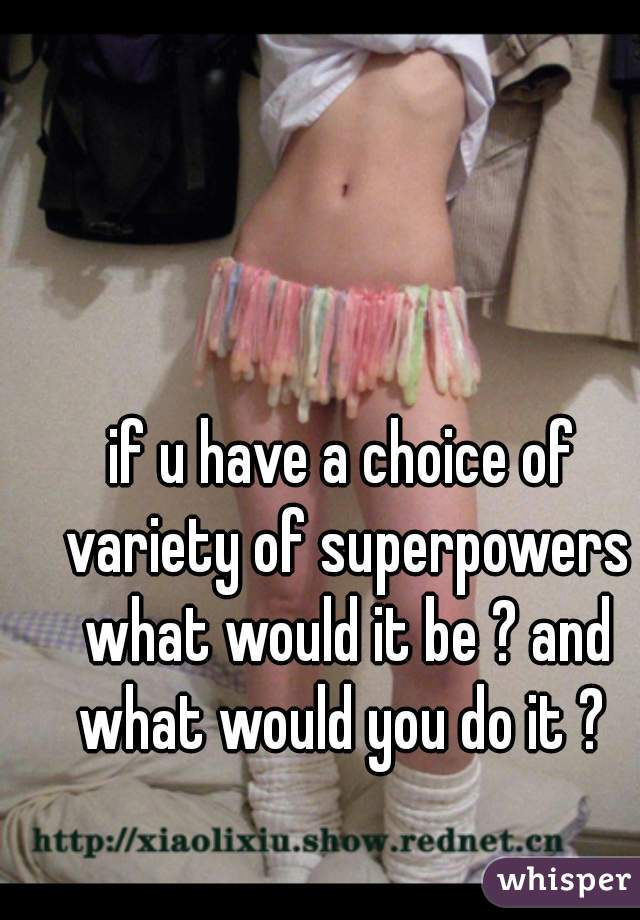 if u have a choice of variety of superpowers what would it be ? and what would you do it ? 
