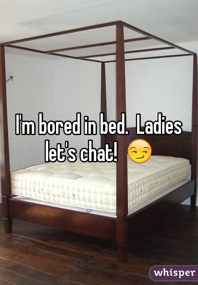 I'm bored in bed.  Ladies let's chat!  😏