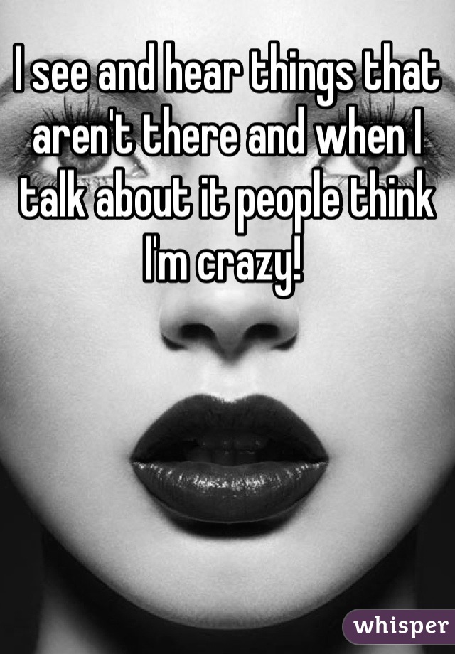 I see and hear things that aren't there and when I talk about it people think I'm crazy! 