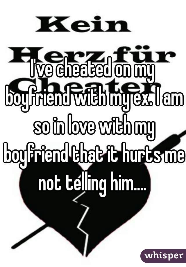 I've cheated on my boyfriend with my ex. I am so in love with my boyfriend that it hurts me not telling him.... 