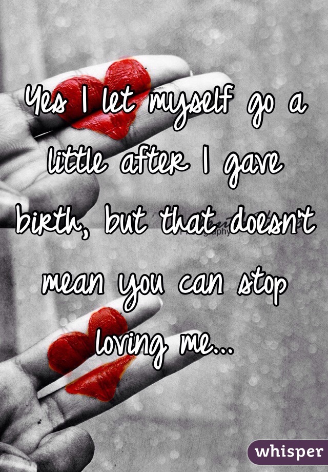 Yes I let myself go a little after I gave birth, but that doesn't mean you can stop loving me...