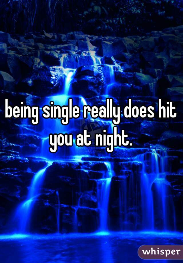 being single really does hit you at night. 
