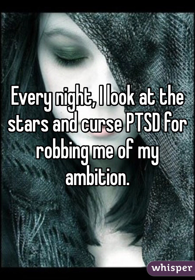Every night, I look at the stars and curse PTSD for robbing me of my ambition.