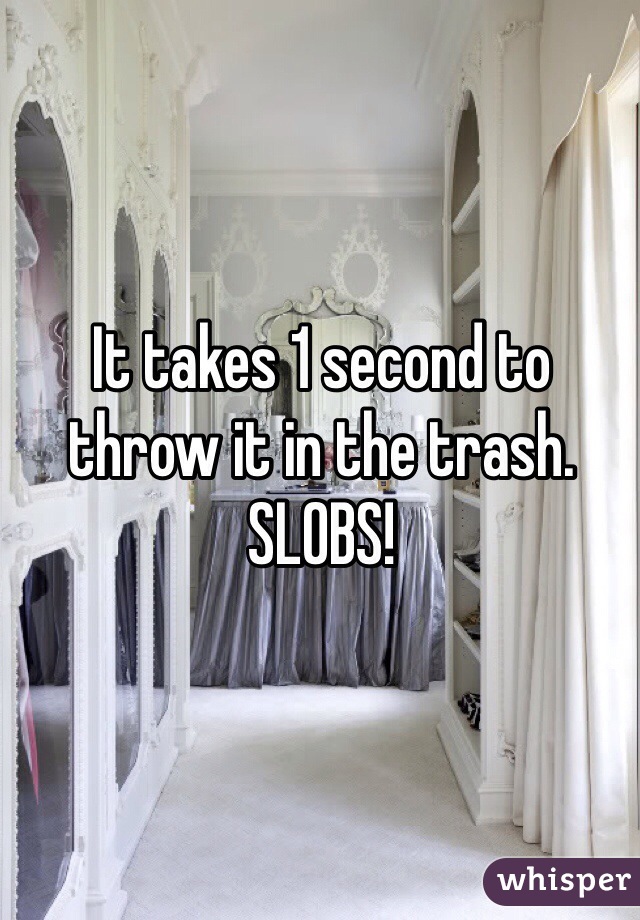 It takes 1 second to throw it in the trash.  SLOBS! 