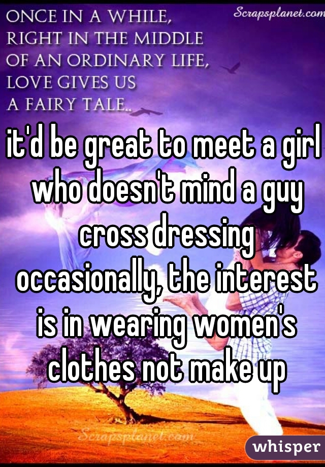 it'd be great to meet a girl who doesn't mind a guy cross dressing occasionally, the interest is in wearing women's clothes not make up